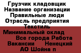 Грузчик-кладовщик › Название организации ­ Правильные люди › Отрасль предприятия ­ Текстиль › Минимальный оклад ­ 26 000 - Все города Работа » Вакансии   . Ненецкий АО,Шойна п.